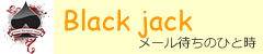 Black jack メール待ちのひと時
